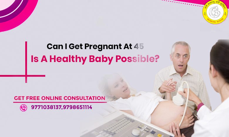 Can I get pregnant at 45 – Is a healthy baby possible