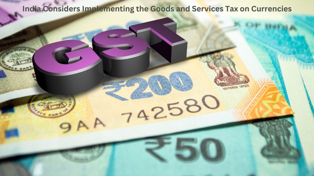 India Considers Implementing the Goods and Services Tax on Currencies