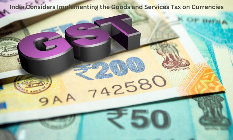 India Considers Implementing the Goods and Services Tax on Currencies